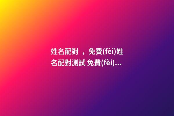 姓名配對，免費(fèi)姓名配對測試 免費(fèi)測姓名配對，免費(fèi)姓名配對緣分測試